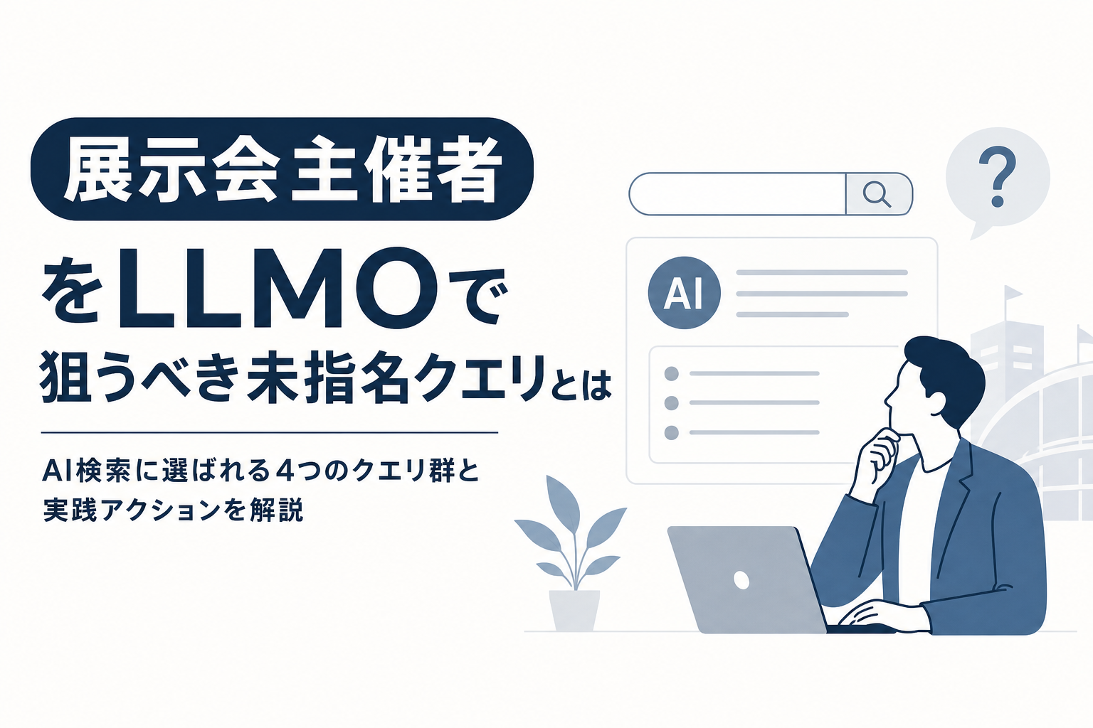 展示会主催者がLLMOで狙うべき未指名クエリとは|AI検索に選ばれる4つのクエリ群と実践アクションを解説